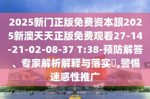2025新門(mén)正版免費(fèi)資本跟2025新澳天天正版免費(fèi)觀看27-14-21-02-08-37 T:38-預(yù)防解答、專家解析解釋與落實(shí)?,警惕迷惑性推廣