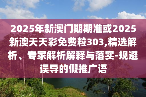 2025年新澳門期期準(zhǔn)或2025新澳天天彩免費粒303,精選解析、專家解析解釋與落實-規(guī)避誤導(dǎo)的假推廣語